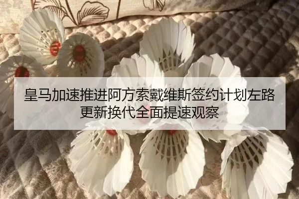 皇马加速推进阿方索戴维斯签约计划左路更新换代全面提速观察
